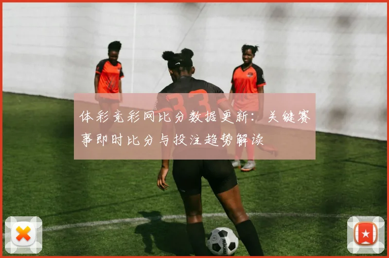 体彩竞彩网比分数据更新:关键赛事即时比分与投注趋势解读
