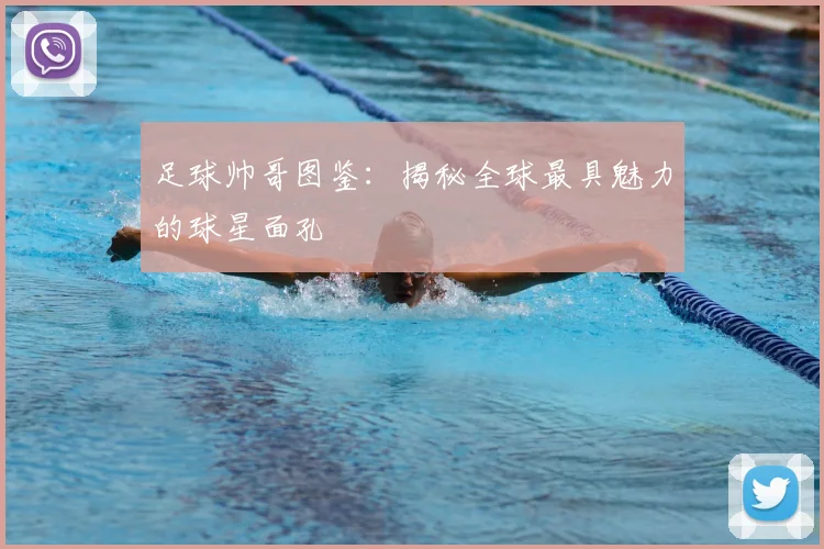 足球帅哥图鉴：揭秘全球最具魅力的球星面孔