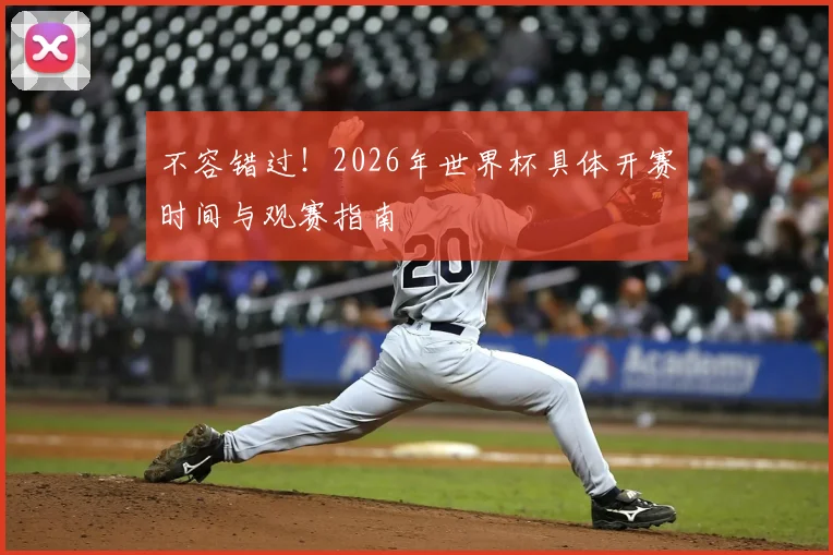 不容错过！2026年世界杯具体开赛时间与观赛指南