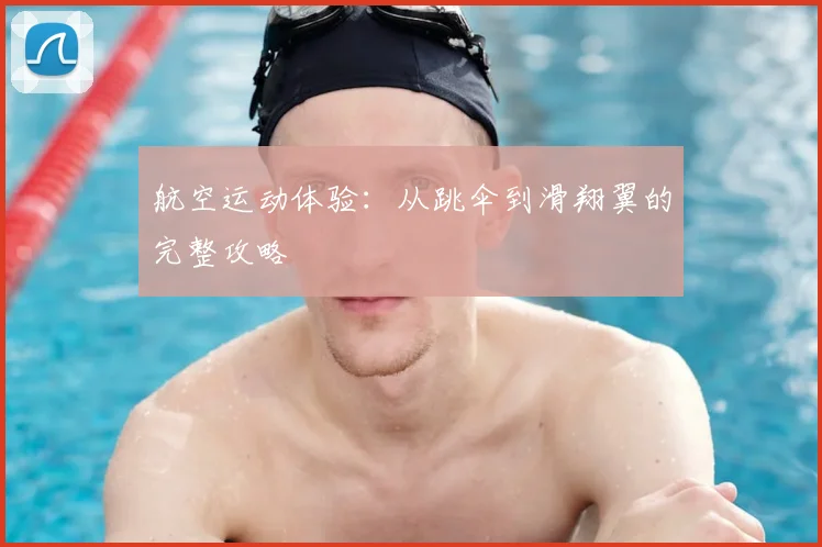 航空运动体验：从跳伞到滑翔翼的完整攻略