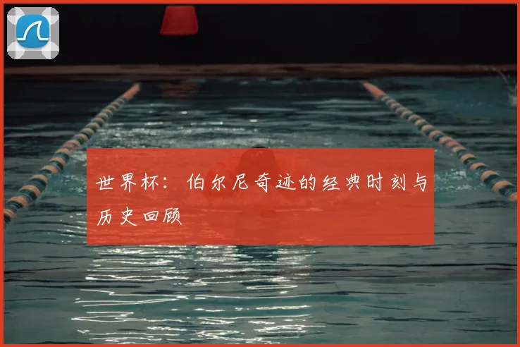世界杯:伯尔尼奇迹的经典时刻与历史回顾
