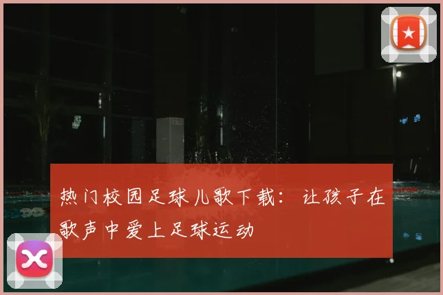 热门校园足球儿歌下载：让孩子在歌声中爱上足球运动