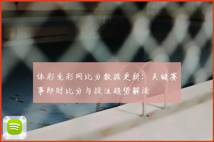 体彩竞彩网比分数据更新：关键赛事即时比分与投注趋势解读