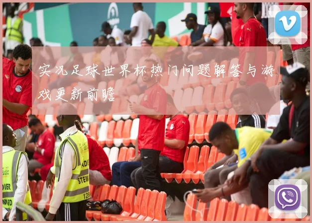 实况足球世界杯热门问题解答与游戏更新前瞻