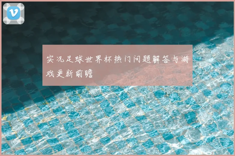 实况足球世界杯热门问题解答与游戏更新前瞻