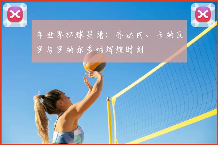 年世界杯球星谱：齐达内、卡纳瓦罗与罗纳尔多的辉煌时刻