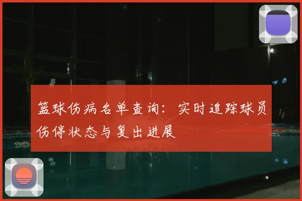 篮球伤病名单查询:实时追踪球员伤停状态与复出进展