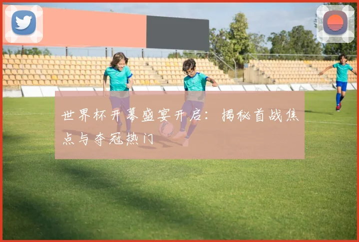 世界杯开幕盛宴开启：揭秘首战焦点与夺冠热门
