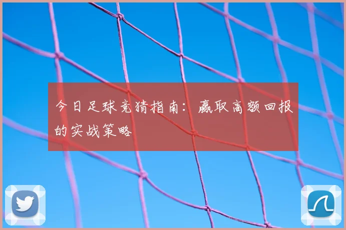 今日足球竞猜指南：赢取高额回报的实战策略