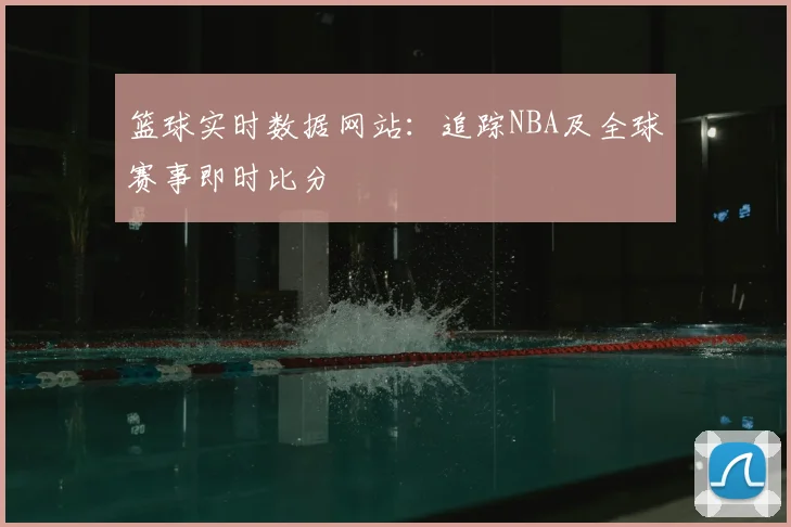 篮球实时数据网站:追踪NBA及全球赛事即时比分