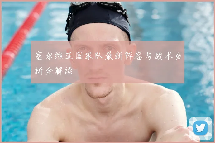 塞尔维亚国家队最新阵容与战术分析全解读