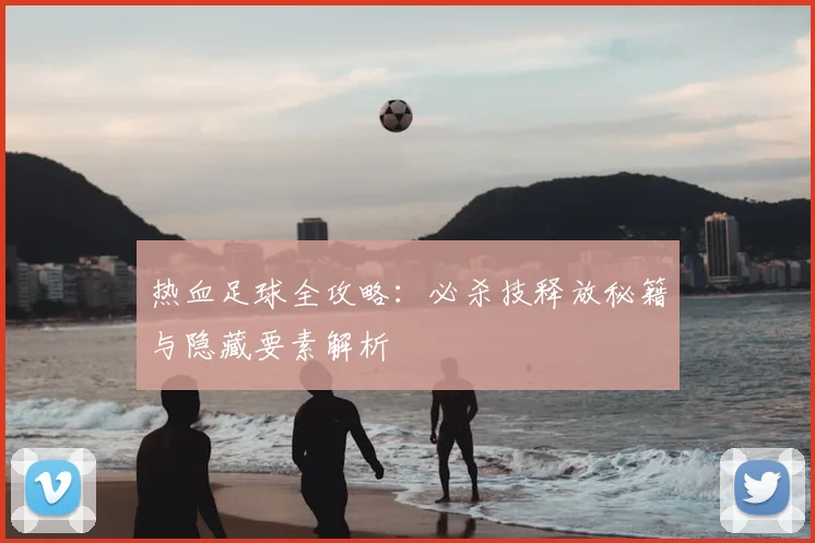 热血足球全攻略：必杀技释放秘籍与隐藏要素解析
