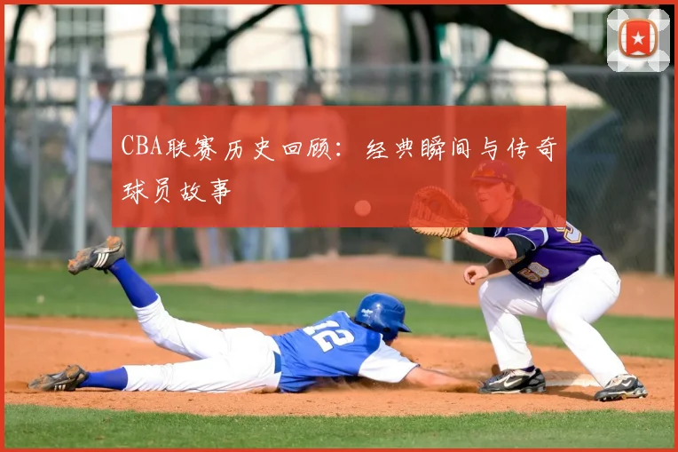 CBA联赛历史回顾：经典瞬间与传奇球员故事