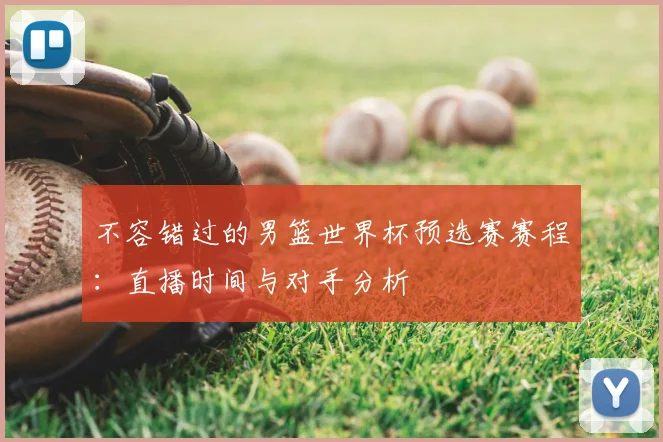 不容错过的男篮世界杯预选赛赛程:直播时间与对手分析