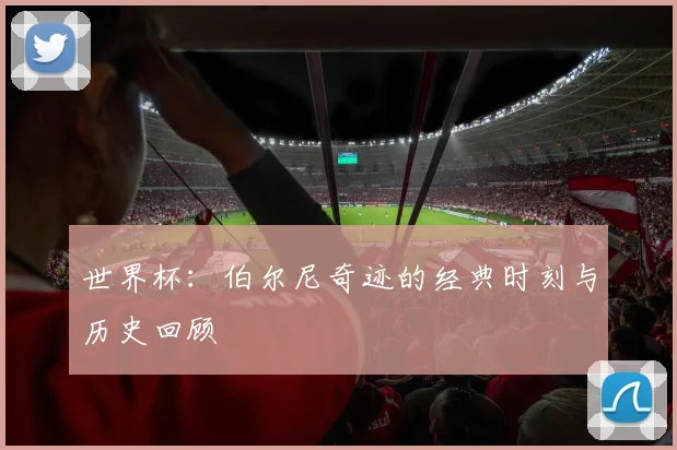 世界杯：伯尔尼奇迹的经典时刻与历史回顾