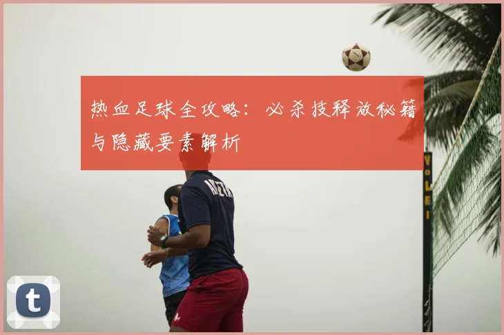 热血足球全攻略：必杀技释放秘籍与隐藏要素解析