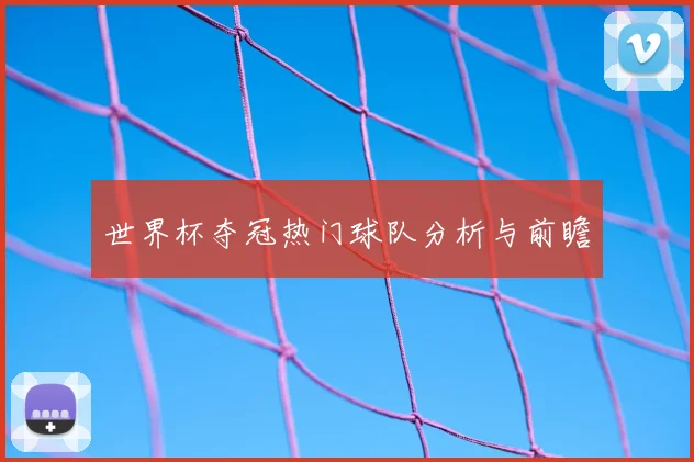 世界杯夺冠热门球队分析与前瞻